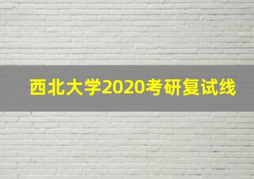 西北大学2020考研复试线