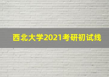 西北大学2021考研初试线