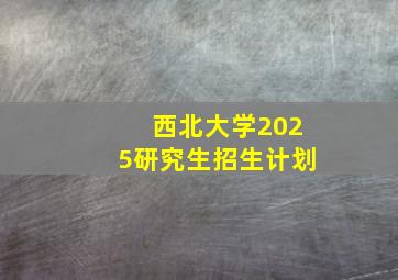 西北大学2025研究生招生计划