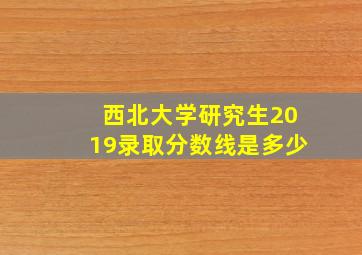 西北大学研究生2019录取分数线是多少