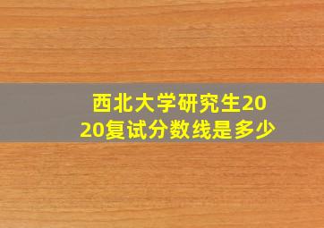 西北大学研究生2020复试分数线是多少