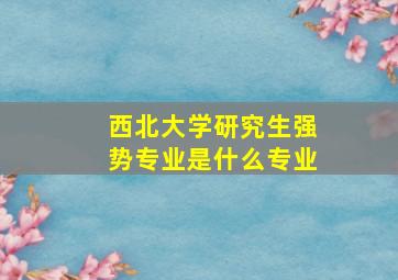 西北大学研究生强势专业是什么专业