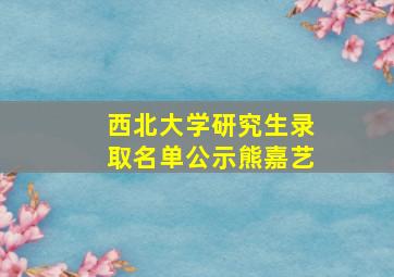 西北大学研究生录取名单公示熊嘉艺