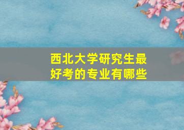 西北大学研究生最好考的专业有哪些