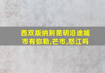 西双版纳到昆明沿途城市有弥勒,芒市,怒江吗