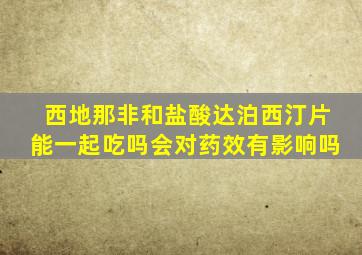 西地那非和盐酸达泊西汀片能一起吃吗会对药效有影响吗