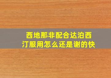 西地那非配合达泊西汀服用怎么还是谢的快