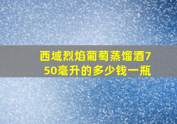 西域烈焰葡萄蒸馏酒750毫升的多少钱一瓶