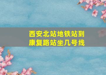 西安北站地铁站到康复路站坐几号线