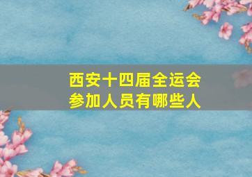 西安十四届全运会参加人员有哪些人