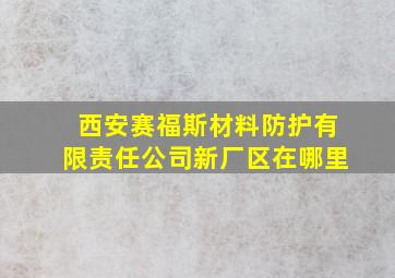 西安赛福斯材料防护有限责任公司新厂区在哪里