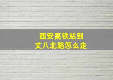 西安高铁站到丈八北路怎么走