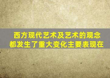 西方现代艺术及艺术的观念都发生了重大变化主要表现在