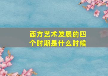 西方艺术发展的四个时期是什么时候