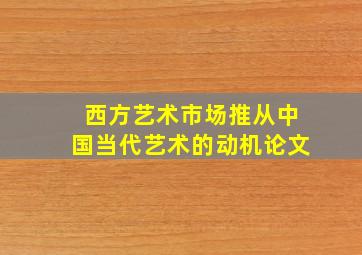 西方艺术市场推从中国当代艺术的动机论文