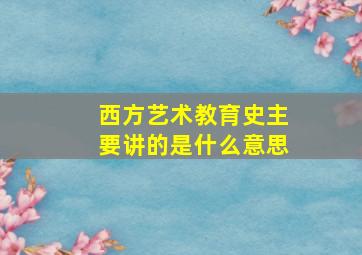 西方艺术教育史主要讲的是什么意思