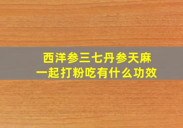 西洋参三七丹参天麻一起打粉吃有什么功效