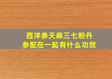 西洋参天麻三七粉丹参配在一起有什么功效