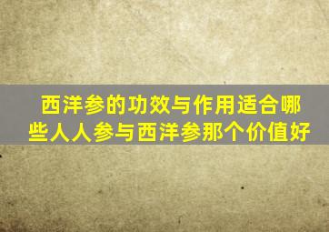 西洋参的功效与作用适合哪些人人参与西洋参那个价值好