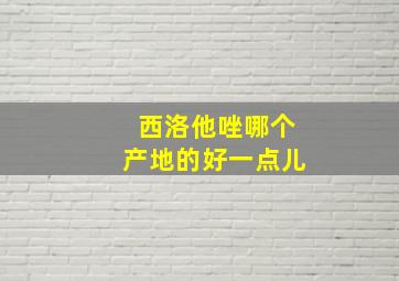 西洛他唑哪个产地的好一点儿