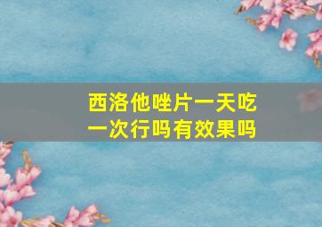 西洛他唑片一天吃一次行吗有效果吗