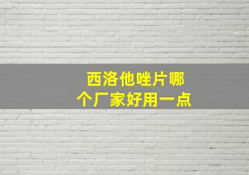 西洛他唑片哪个厂家好用一点