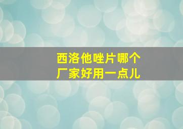 西洛他唑片哪个厂家好用一点儿