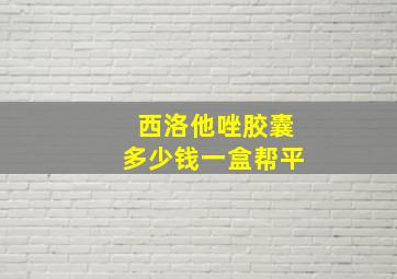 西洛他唑胶囊多少钱一盒帮平