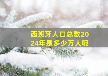 西班牙人口总数2024年是多少万人呢