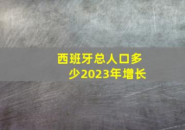 西班牙总人口多少2023年增长