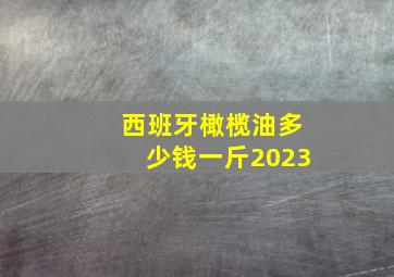 西班牙橄榄油多少钱一斤2023