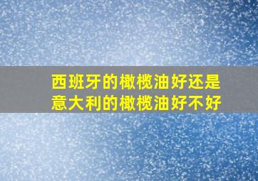 西班牙的橄榄油好还是意大利的橄榄油好不好