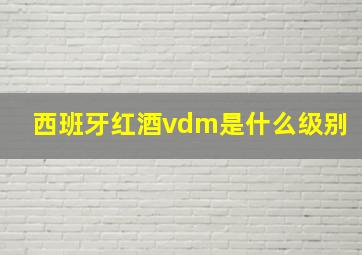 西班牙红酒vdm是什么级别