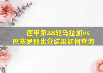 西甲第28轮马拉加vs巴塞罗那比分结果如何查询