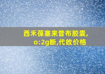 西禾葆塞来昔布胶囊,o:2g断,代敀价格