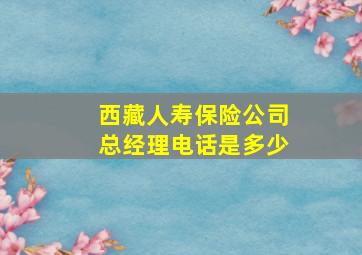 西藏人寿保险公司总经理电话是多少