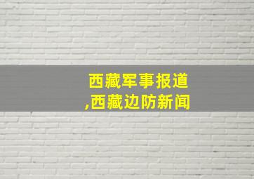 西藏军事报道,西藏边防新闻