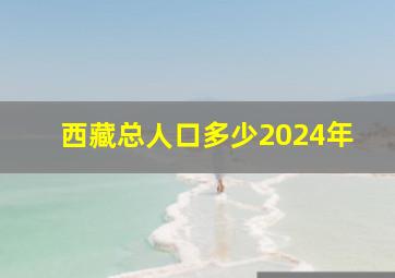 西藏总人口多少2024年