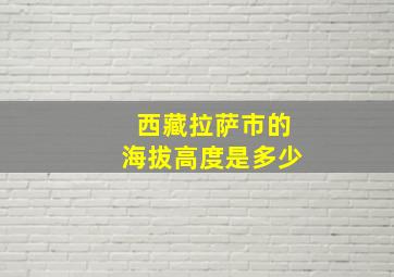 西藏拉萨市的海拔高度是多少