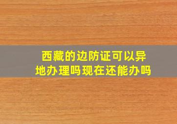 西藏的边防证可以异地办理吗现在还能办吗