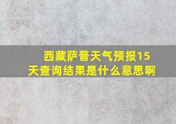 西藏萨普天气预报15天查询结果是什么意思啊