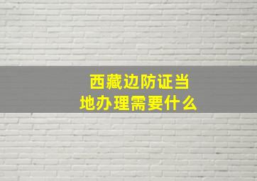 西藏边防证当地办理需要什么