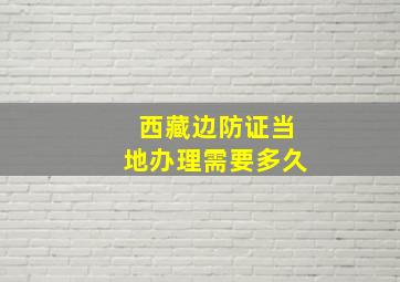 西藏边防证当地办理需要多久