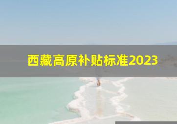 西藏高原补贴标准2023