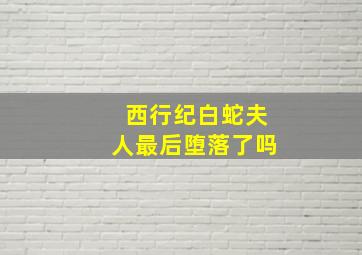 西行纪白蛇夫人最后堕落了吗