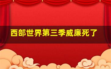 西部世界第三季威廉死了