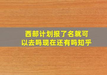 西部计划报了名就可以去吗现在还有吗知乎