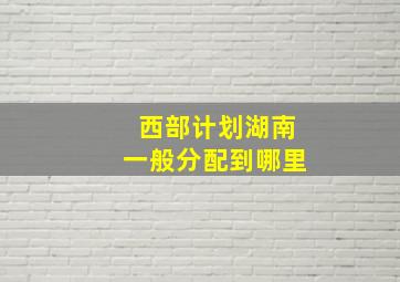 西部计划湖南一般分配到哪里