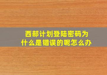 西部计划登陆密码为什么是错误的呢怎么办