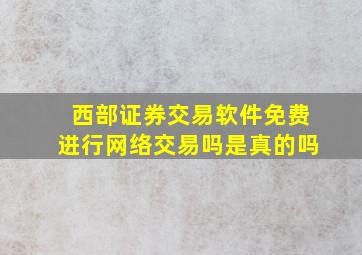 西部证券交易软件免费进行网络交易吗是真的吗